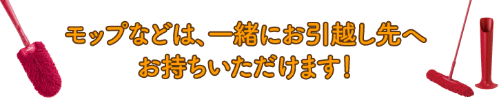 モップなどは、一緒にお引越し先へお持ちいただけます！