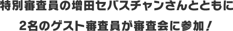 特別審査員の増田セバスチャンさんとともに2名のゲスト審査員が審査会に参加！