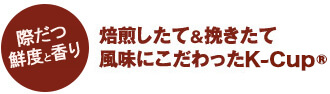 際立つ鮮度と香り 焙煎したて&挽きたて風味にこだわったK-Cup®
