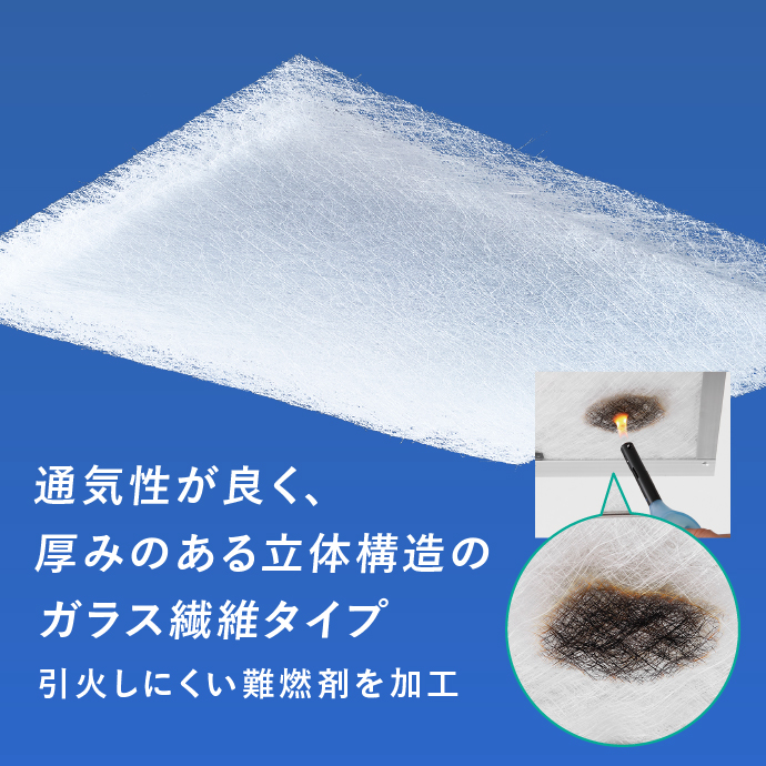 通気性が良く、厚みのある立体構造のガラス繊維タイプ。引火しにくい難燃剤を加工