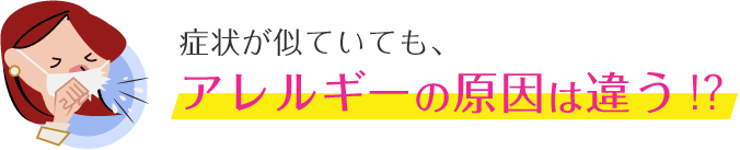 症状が似ていても、アレルギーの原因は違う！？