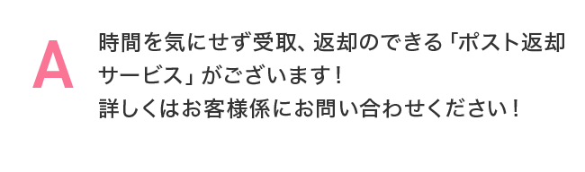 時間を気にせず受取、返却のできる「ポスト返却サービス」がございます！詳しくはお客様係にお問い合わせください！