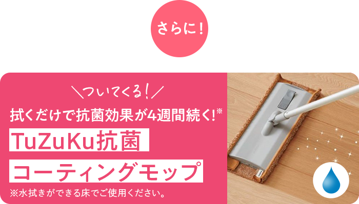 さらに！\ついてくる！/拭くだけで抗菌効果が4週間続く！※ TuZuKu抗菌コーティングモップ ※水拭きができる床でご使用ください。