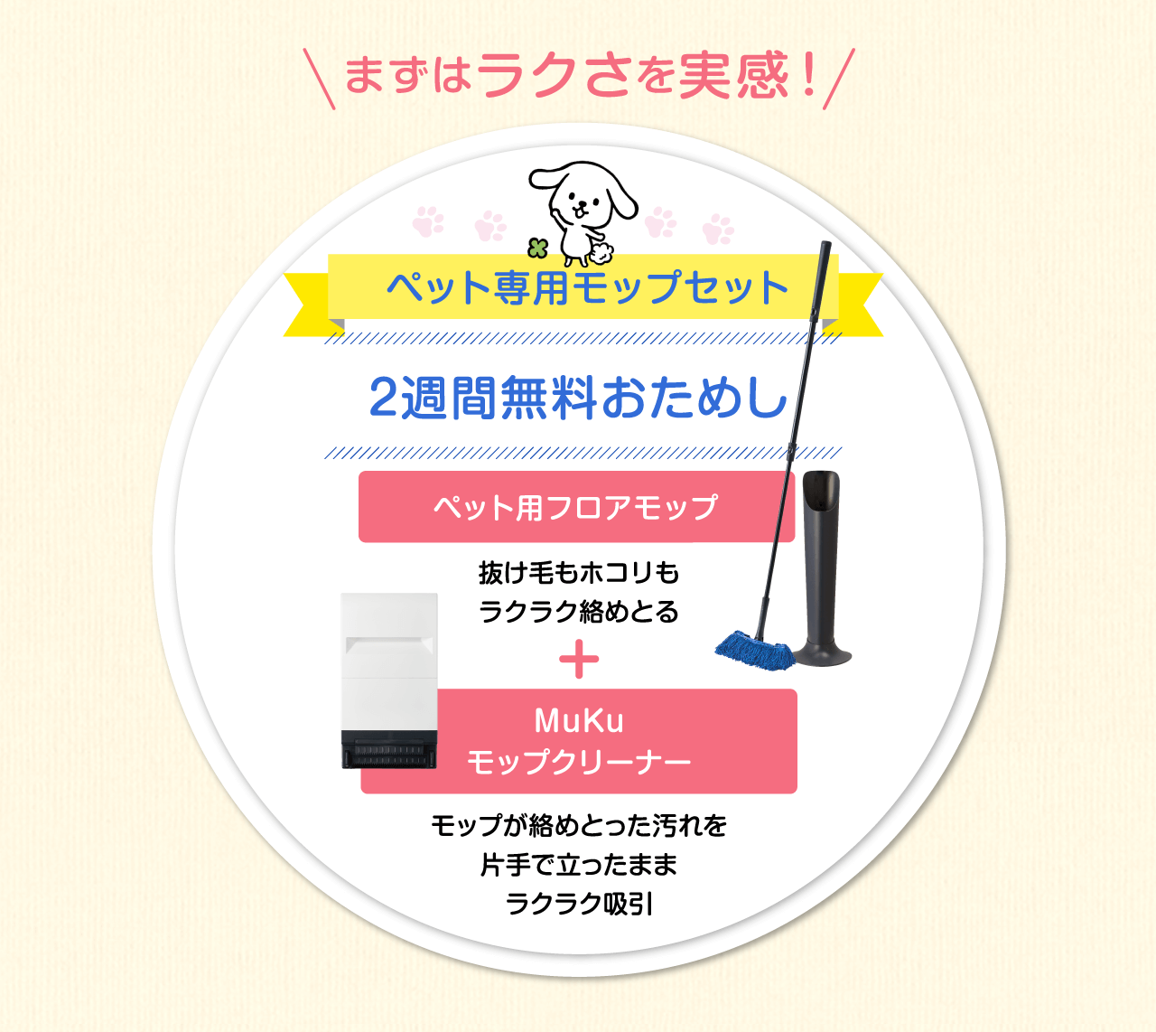 まずはラクさを実感！　ペット専用モップセット　2週間無料おためし　ペット専用フロアモップ 抜け毛もホコリも全部ラクラク絡めとる＋Mukuモップクリーナー モップが絡めとった汚れを片手で立ったままラクラク吸引