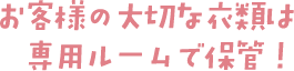 お客様の大切な衣類は専用ルームで保管
