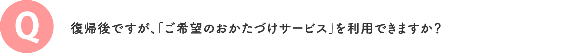 復帰後ですが、「ご希望のおかたづけサービス」を利用できますか？