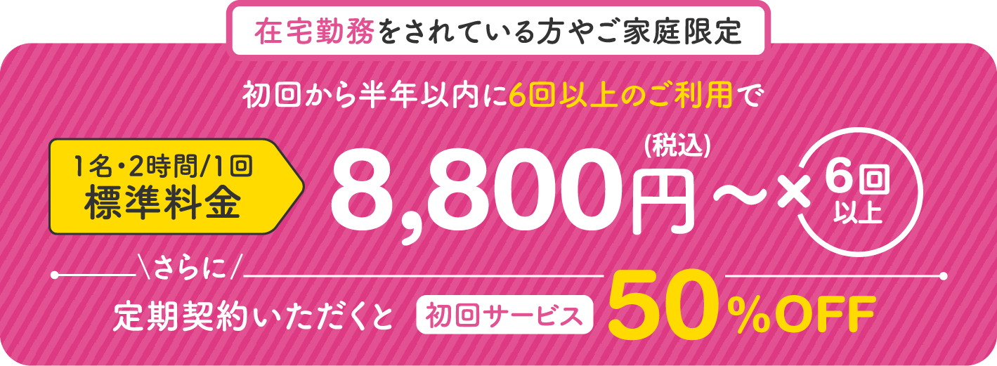 在宅勤務をされている方やご家族限定 1名・2時間/1回 特別価格6600円×6回以上 さらに定期契約いただくと初回サービス50%OFF